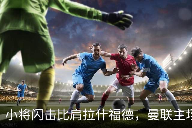 小将闪击比肩拉什福德，曼联主场痛失好局，2-3不敌布莱顿吞2连败